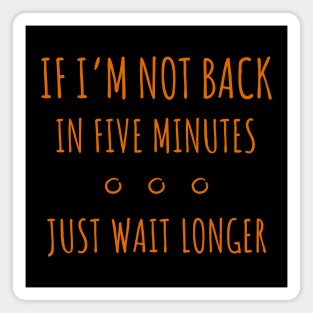 If I'm Not Back in Five Minutes Just Wait Longer - 5 Magnet